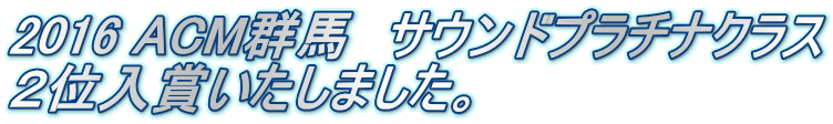 2016 ACM群馬　サウンドプラチナクラス ２位入賞いたしました。