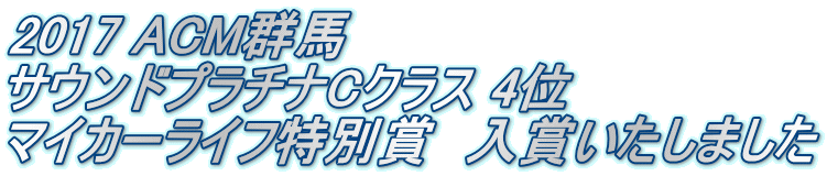 2017 ACM群馬　 サウンドプラチナCクラス 4位 マイカーライフ特別賞　入賞いたしました