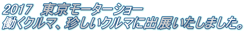 2017　東京モーターショー　 働くクルマ、珍しいクルマに出展いたしました。