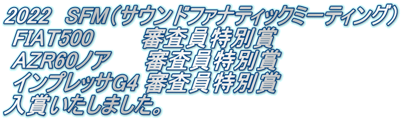 2022　SFM（サウンドファナティックミーティング）  FIAT500     　審査員特別賞  AZR60ノア 　　審査員特別賞  インプレッサG4 審査員特別賞 入賞いたしました。　