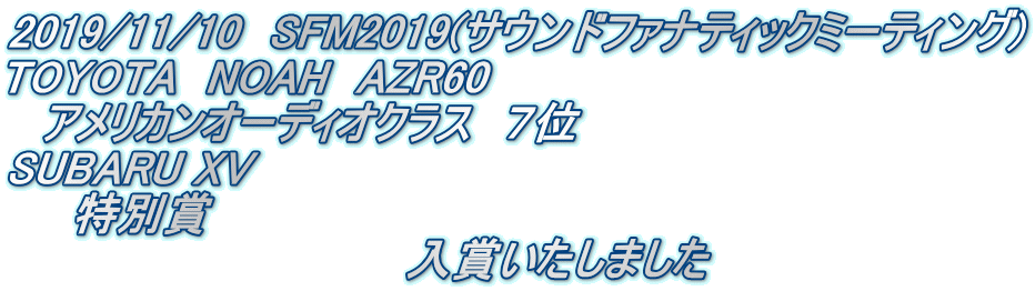 2019/11/10　SFM2019(サウンドファナティックミーティング) TOYOTA　NOAH　AZR60 　アメリカンオーディオクラス　７位 SUBARU XV 　　特別賞 　　　　　　　　　　　　　入賞いたしました