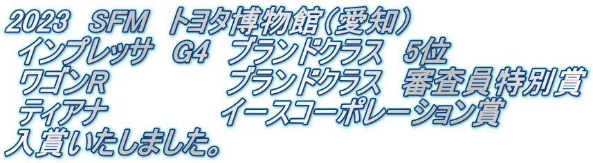 2023　SFM　トヨタ博物館（愛知）  インプレッサ　G4　ブランドクラス　5位  ワゴンR 　　　 　　ブランドクラス　審査員特別賞  ティアナ       　   イースコーポレーション賞 入賞いたしました。　