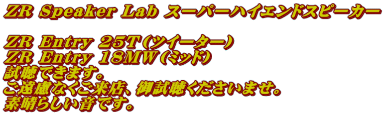 ZR Speaker Lab スーパーハイエンドスピーカー  ZR Entry 25T（ツイーター）　 ZR Entry 18MW（ミッド） 試聴できます。 ご遠慮なくご来店、御試聴くださいませ。 素晴らしい音です。