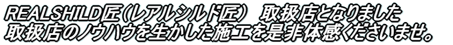 REALSHILD匠（レアルシルド匠）　取扱店となりました 取扱店のノウハウを生かした施工を是非体感くださいませ。 