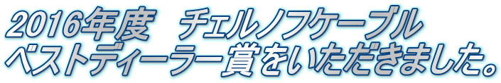 2016年度　チェルノフケーブル　 ベストディーラー賞をいただきました。